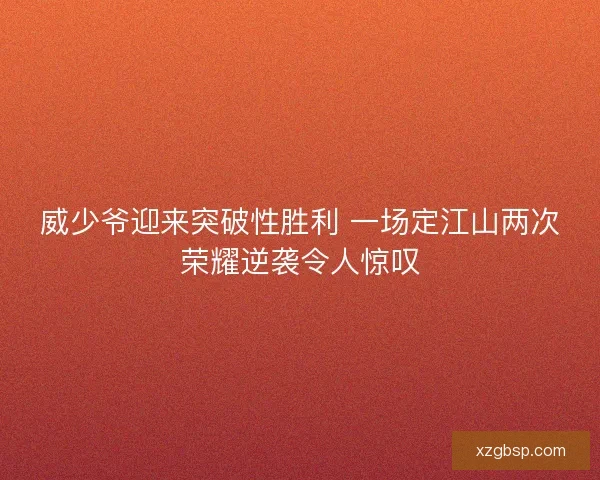 威少爷迎来突破性胜利 一场定江山两次荣耀逆袭令人惊叹