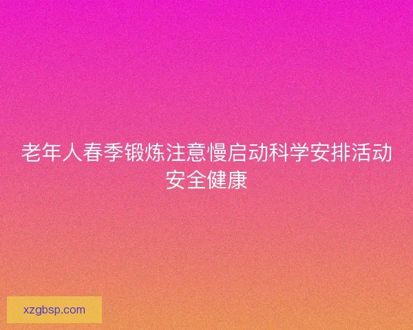 老年人春季锻炼注意慢启动科学安排活动安全健康