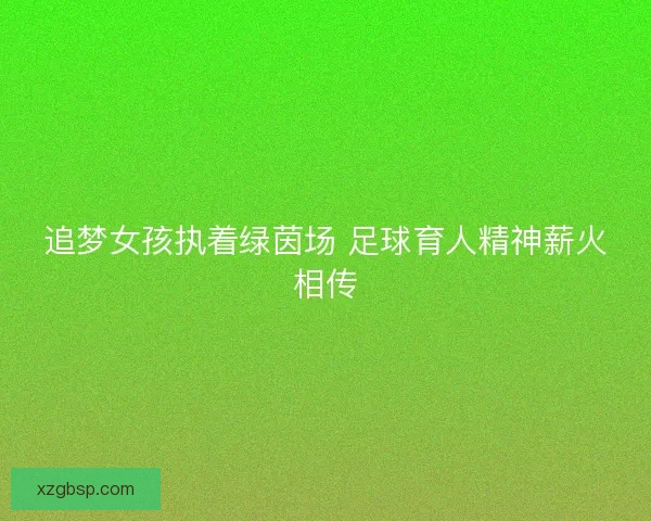 追梦女孩执着绿茵场 足球育人精神薪火相传