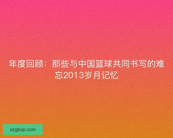 年度回顾：那些与中国篮球共同书写的难忘2013岁月记忆