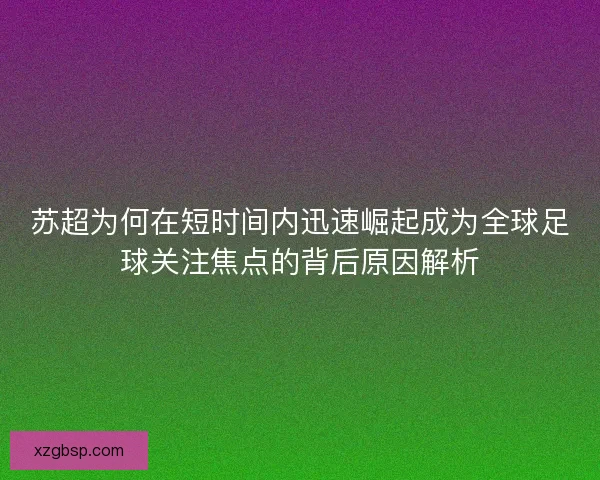 苏超为何在短时间内迅速崛起成为全球足球关注焦点的背后原因解析