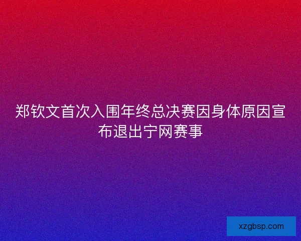 郑钦文首次入围年终总决赛因身体原因宣布退出宁网赛事