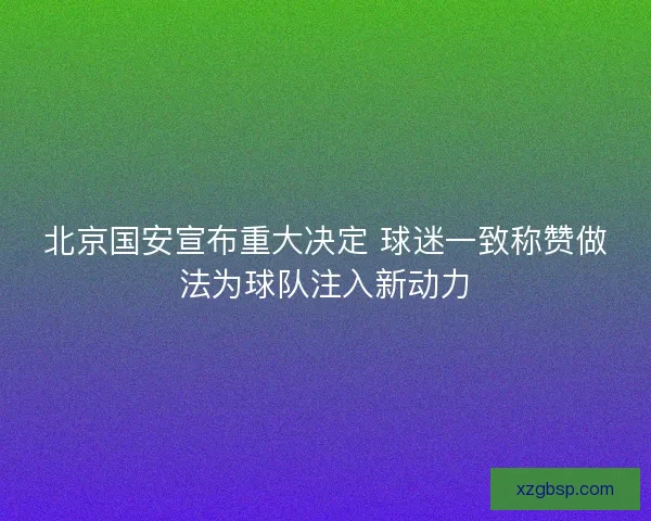北京国安宣布重大决定 球迷一致称赞做法为球队注入新动力