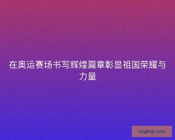 在奥运赛场书写辉煌篇章彰显祖国荣耀与力量