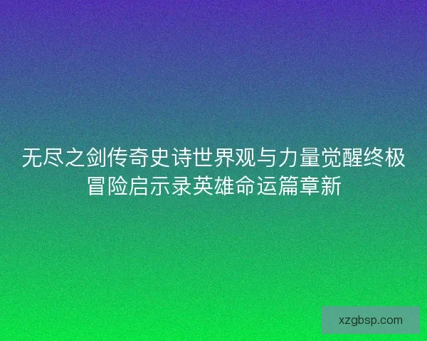 无尽之剑传奇史诗世界观与力量觉醒终极冒险启示录英雄命运篇章新