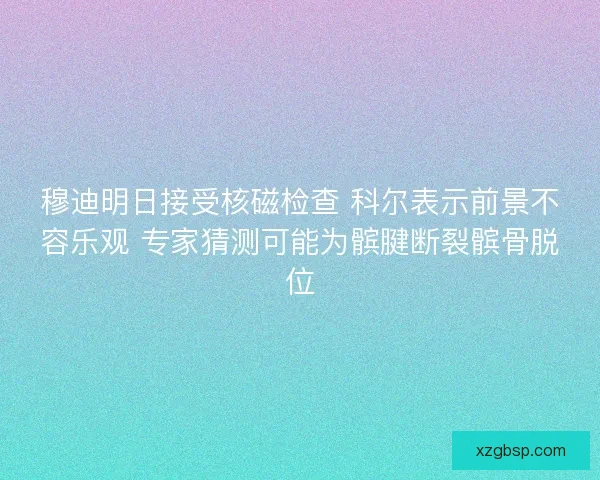 穆迪明日接受核磁检查 科尔表示前景不容乐观 专家猜测可能为髌腱断裂髌骨脱位
