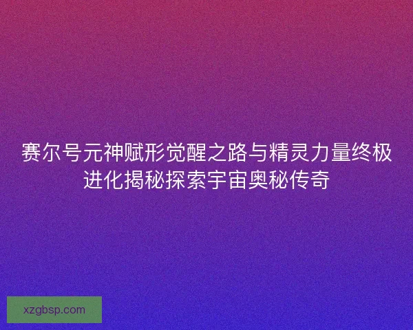 赛尔号元神赋形觉醒之路与精灵力量终极进化揭秘探索宇宙奥秘传奇