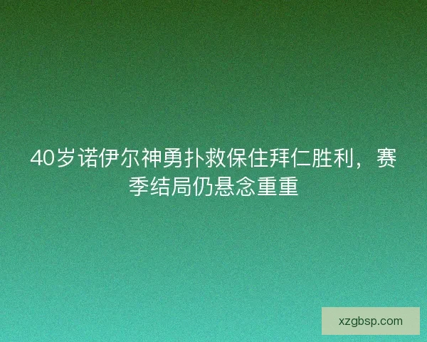 40岁诺伊尔神勇扑救保住拜仁胜利，赛季结局仍悬念重重