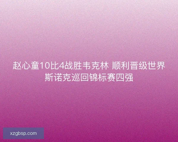 赵心童10比4战胜韦克林 顺利晋级世界斯诺克巡回锦标赛四强