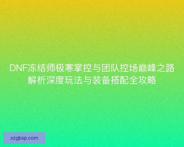 DNF冻结师极寒掌控与团队控场巅峰之路解析深度玩法与装备搭配全攻略